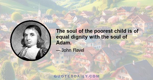 The soul of the poorest child is of equal dignity with the soul of Adam.