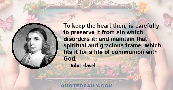 To keep the heart then, is carefully to preserve it from sin which disorders it; and maintain that spiritual and gracious frame, which fits it for a life of communion with God.