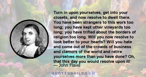 Turn in upon yourselves, get into your closets, and now resolve to dwell there. You have been strangers to this work too long; you have kept other vineyards too long; you have trifled about the borders of religion too