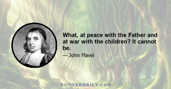 What, at peace with the Father and at war with the children? It cannot be.