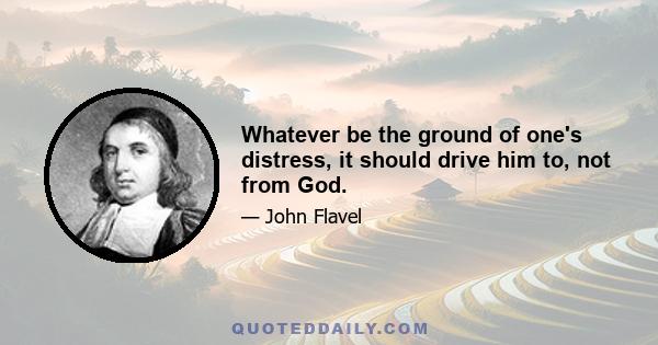 Whatever be the ground of one's distress, it should drive him to, not from God.