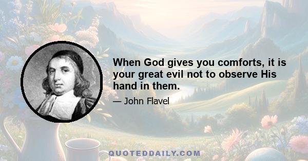 When God gives you comforts, it is your great evil not to observe His hand in them.