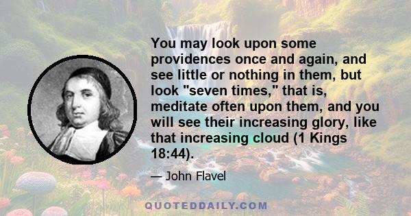 You may look upon some providences once and again, and see little or nothing in them, but look seven times, that is, meditate often upon them, and you will see their increasing glory, like that increasing cloud (1 Kings 