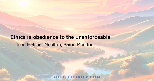 Ethics is obedience to the unenforceable.