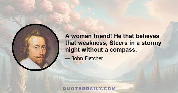 A woman friend! He that believes that weakness, Steers in a stormy night without a compass.