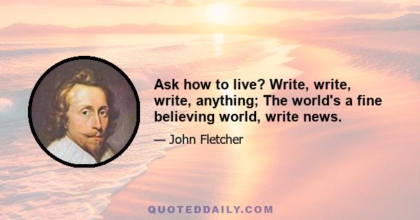 Ask how to live? Write, write, write, anything; The world's a fine believing world, write news.