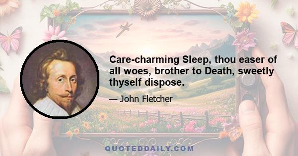 Care-charming Sleep, thou easer of all woes, brother to Death, sweetly thyself dispose.