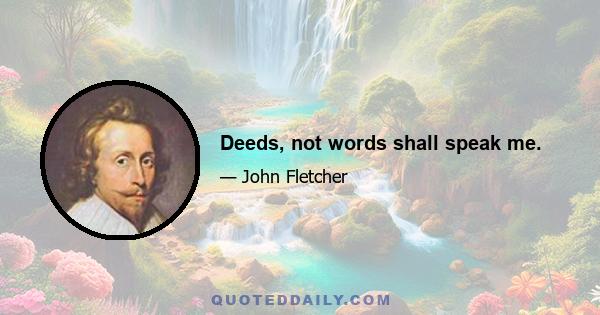 Deeds, not words shall speak me.