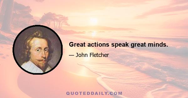 Great actions speak great minds.