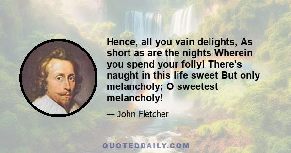 Hence, all you vain delights, As short as are the nights Wherein you spend your folly! There's naught in this life sweet But only melancholy; O sweetest melancholy!