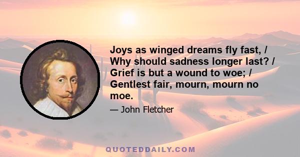 Joys as winged dreams fly fast, / Why should sadness longer last? / Grief is but a wound to woe; / Gentlest fair, mourn, mourn no moe.