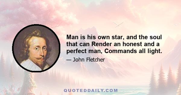 Man is his own star, and the soul that can Render an honest and a perfect man, Commands all light.