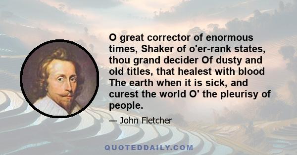 O great corrector of enormous times, Shaker of o'er-rank states, thou grand decider Of dusty and old titles, that healest with blood The earth when it is sick, and curest the world O' the pleurisy of people.