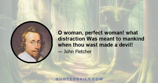 O woman, perfect woman! what distraction Was meant to mankind when thou wast made a devil!