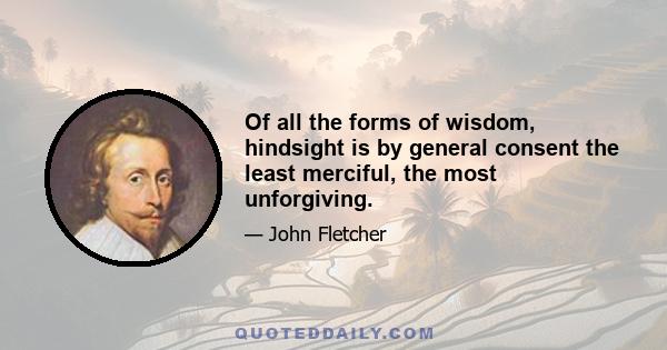 Of all the forms of wisdom, hindsight is by general consent the least merciful, the most unforgiving.