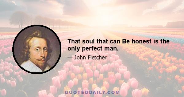 That soul that can Be honest is the only perfect man.