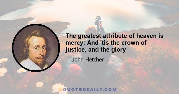 The greatest attribute of heaven is mercy; And 'tis the crown of justice, and the glory