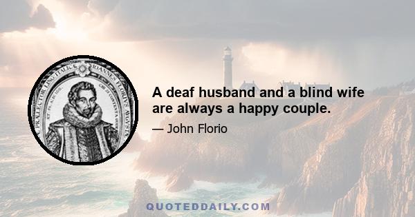 A deaf husband and a blind wife are always a happy couple.