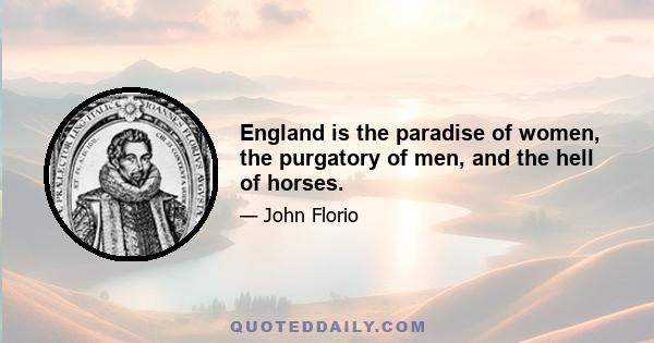 England is the paradise of women, the purgatory of men, and the hell of horses.