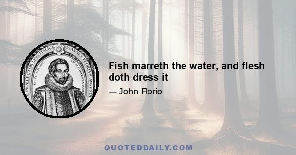 Fish marreth the water, and flesh doth dress it