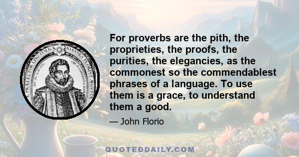 For proverbs are the pith, the proprieties, the proofs, the purities, the elegancies, as the commonest so the commendablest phrases of a language. To use them is a grace, to understand them a good.