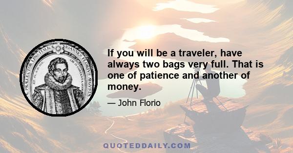 If you will be a traveler, have always two bags very full. That is one of patience and another of money.