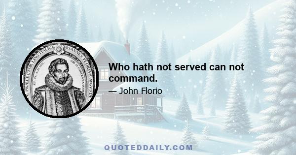 Who hath not served can not command.