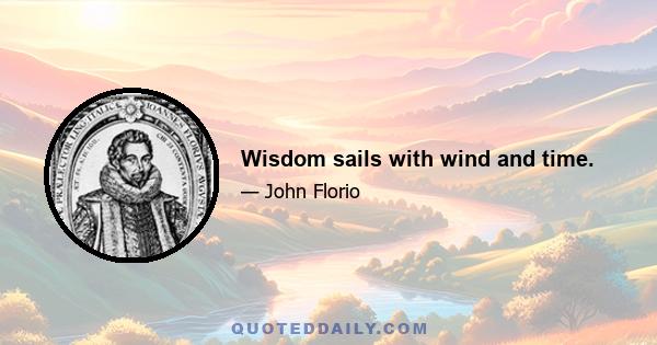 Wisdom sails with wind and time.