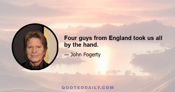 Four guys from England took us all by the hand.