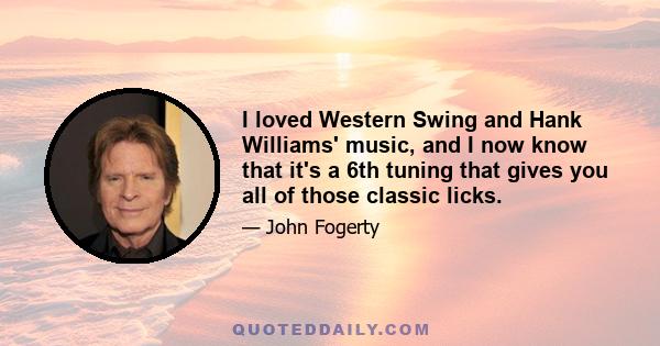 I loved Western Swing and Hank Williams' music, and I now know that it's a 6th tuning that gives you all of those classic licks.