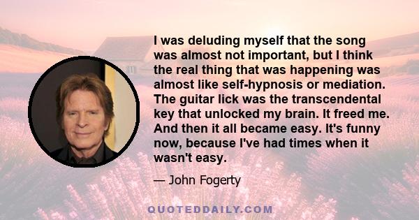 I was deluding myself that the song was almost not important, but I think the real thing that was happening was almost like self-hypnosis or mediation. The guitar lick was the transcendental key that unlocked my brain.