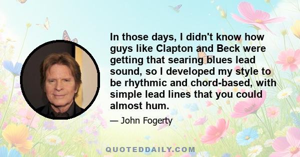 In those days, I didn't know how guys like Clapton and Beck were getting that searing blues lead sound, so I developed my style to be rhythmic and chord-based, with simple lead lines that you could almost hum.