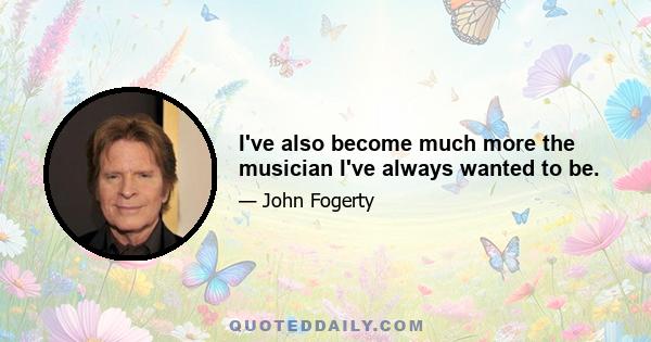 I've also become much more the musician I've always wanted to be.