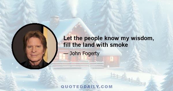 Let the people know my wisdom, fill the land with smoke