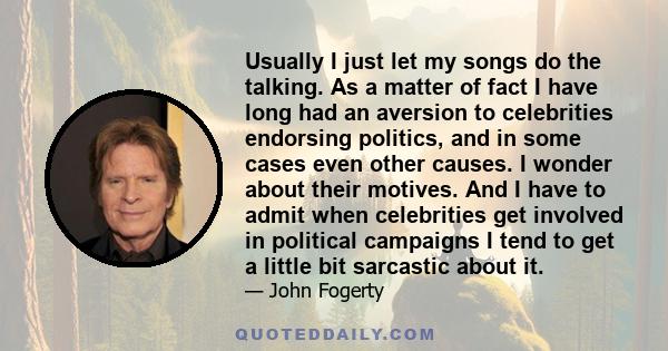 Usually I just let my songs do the talking. As a matter of fact I have long had an aversion to celebrities endorsing politics, and in some cases even other causes. I wonder about their motives. And I have to admit when