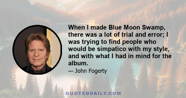 When I made Blue Moon Swamp, there was a lot of trial and error; I was trying to find people who would be simpatico with my style, and with what I had in mind for the album.