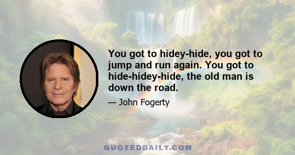 You got to hidey-hide, you got to jump and run again. You got to hide-hidey-hide, the old man is down the road.