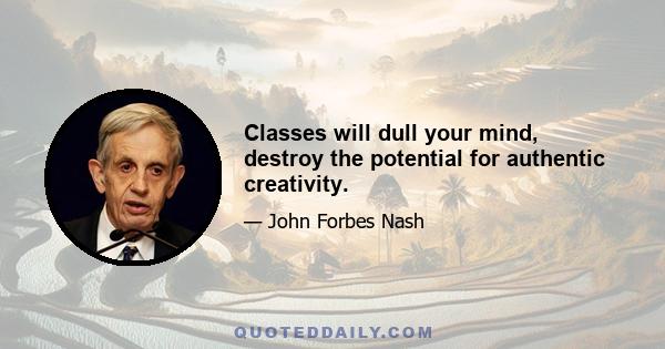 Classes will dull your mind, destroy the potential for authentic creativity.