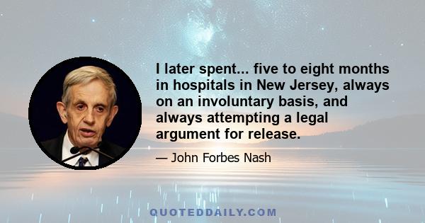 I later spent... five to eight months in hospitals in New Jersey, always on an involuntary basis, and always attempting a legal argument for release.