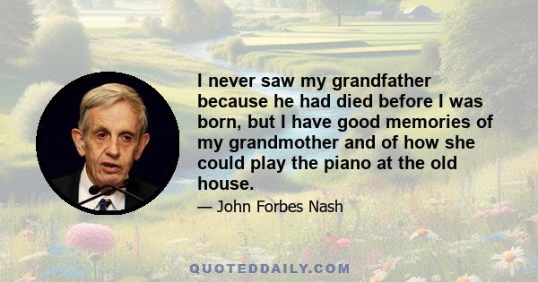 I never saw my grandfather because he had died before I was born, but I have good memories of my grandmother and of how she could play the piano at the old house.