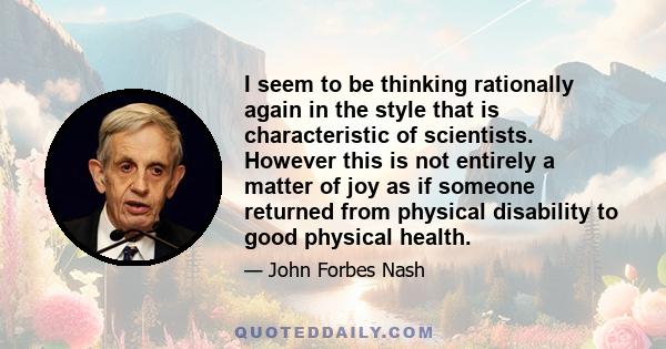 I seem to be thinking rationally again in the style that is characteristic of scientists. However this is not entirely a matter of joy as if someone returned from physical disability to good physical health.