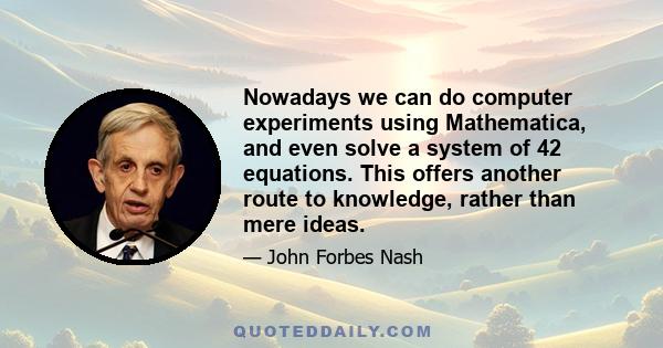 Nowadays we can do computer experiments using Mathematica, and even solve a system of 42 equations. This offers another route to knowledge, rather than mere ideas.