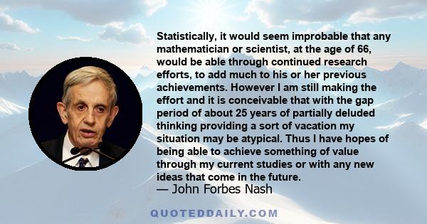 Statistically, it would seem improbable that any mathematician or scientist, at the age of 66, would be able through continued research efforts, to add much to his or her previous achievements. However I am still making 