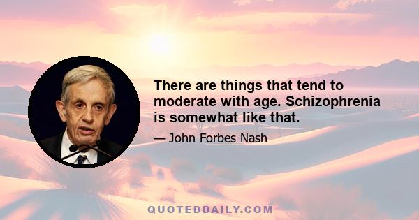 There are things that tend to moderate with age. Schizophrenia is somewhat like that.