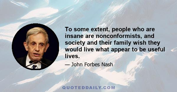 To some extent, people who are insane are nonconformists, and society and their family wish they would live what appear to be useful lives.