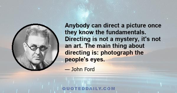 Anybody can direct a picture once they know the fundamentals. Directing is not a mystery, it's not an art. The main thing about directing is: photograph the people's eyes.