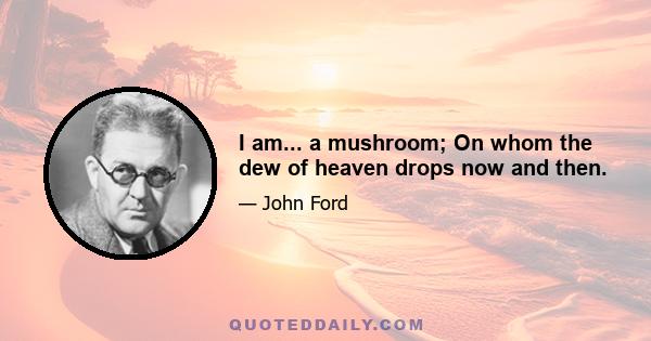 I am... a mushroom; On whom the dew of heaven drops now and then.