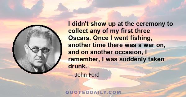 I didn't show up at the ceremony to collect any of my first three Oscars. Once I went fishing, another time there was a war on, and on another occasion, I remember, I was suddenly taken drunk.