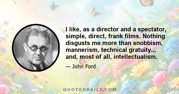 I like, as a director and a spectator, simple, direct, frank films. Nothing disgusts me more than snobbism, mannerism, technical gratuity... and, most of all, intellectualism.