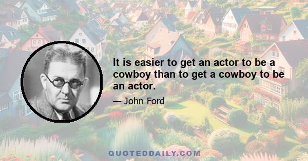 It is easier to get an actor to be a cowboy than to get a cowboy to be an actor.